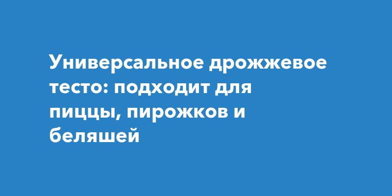 Универсальное дрожжевое тесто: подходит для пиццы, пирожков и беляшей