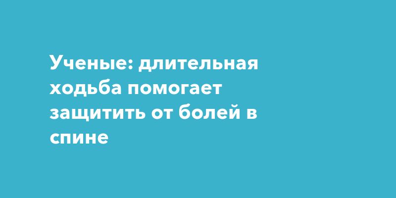 Ученые: длительная ходьба помогает защитить от болей в спине