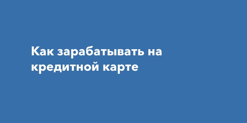 Как зарабатывать на кредитной карте